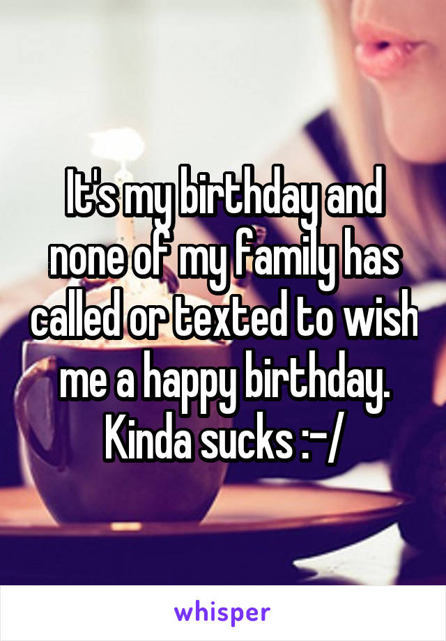 It's my birthday and none of my family has called or texted to wish me a happy birthday. Kinda sucks :-/