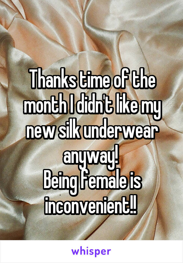 
Thanks time of the month I didn't like my new silk underwear anyway! 
Being female is inconvenient!! 