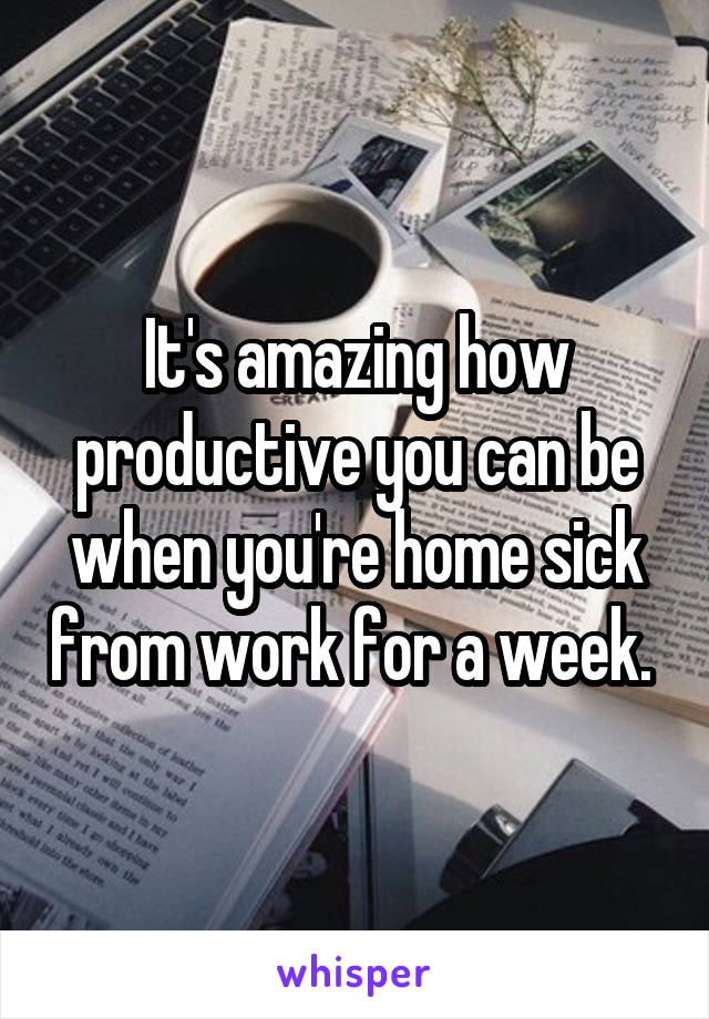 It's amazing how productive you can be when you're home sick from work for a week. 