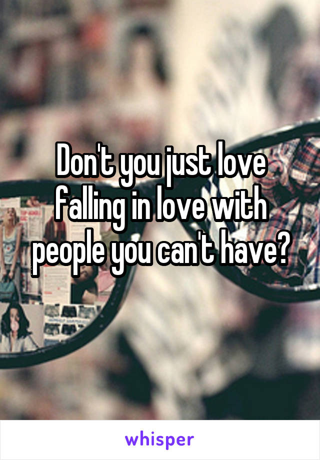 Don't you just love falling in love with people you can't have?
