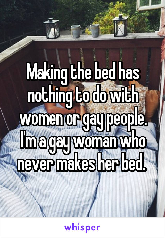 Making the bed has nothing to do with women or gay people. I'm a gay woman who never makes her bed. 