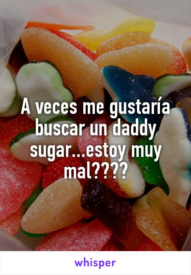 A veces me gustaría buscar un daddy sugar...estoy muy mal????