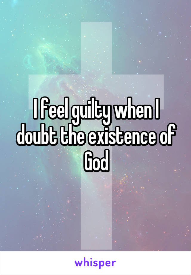 I feel guilty when I doubt the existence of God