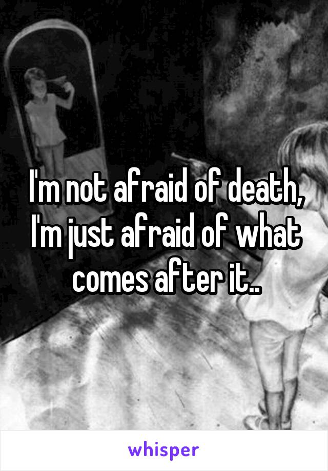 I'm not afraid of death, I'm just afraid of what comes after it..