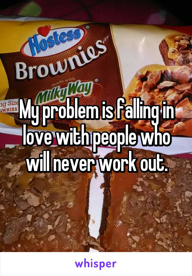 My problem is falling in love with people who will never work out.