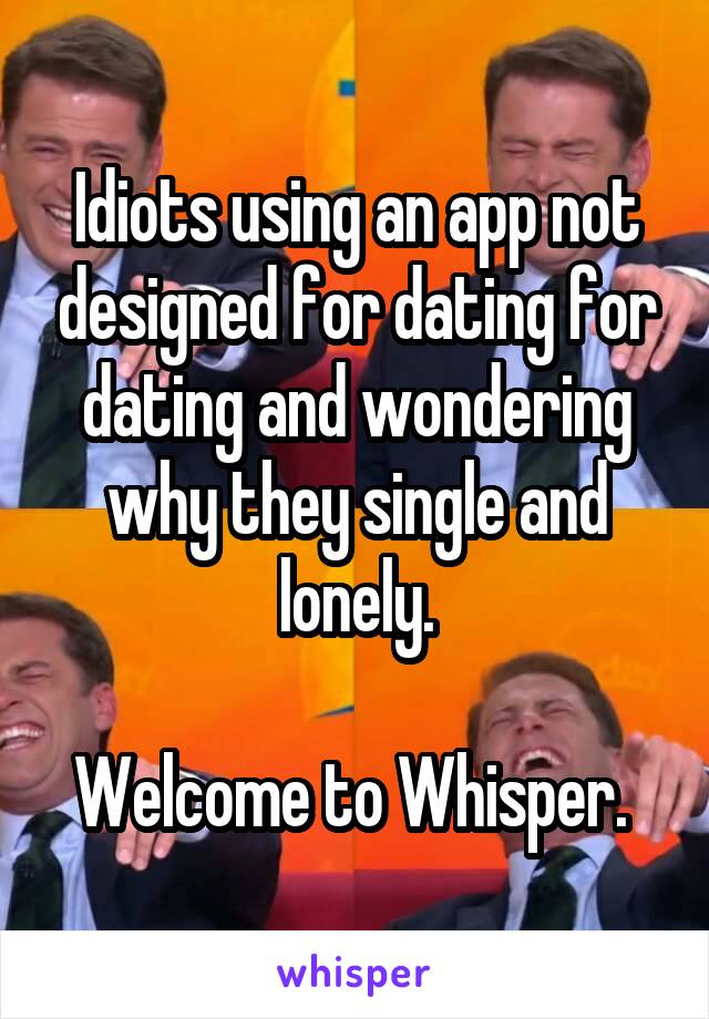 Idiots using an app not designed for dating for dating and wondering why they single and lonely.

Welcome to Whisper. 