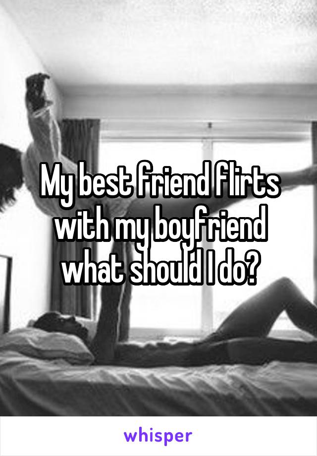 My best friend flirts with my boyfriend what should I do?