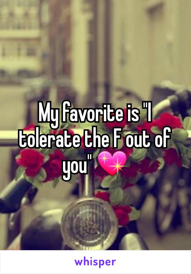 My favorite is "I tolerate the F out of you" 💖