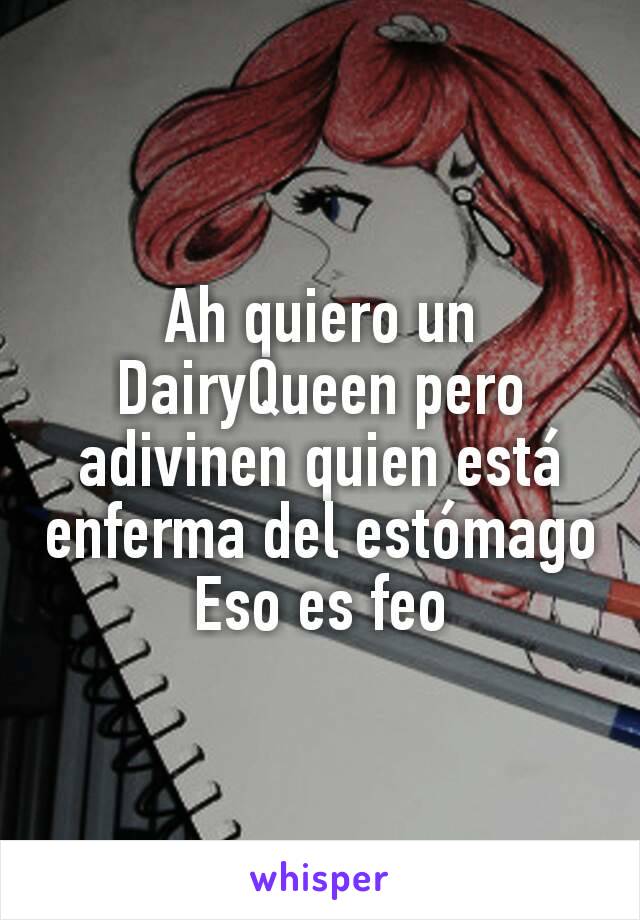 Ah quiero un DairyQueen pero adivinen quien está enferma del estómago
Eso es feo