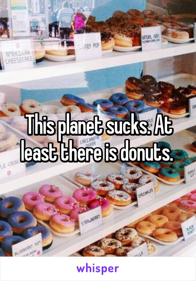 This planet sucks. At least there is donuts. 