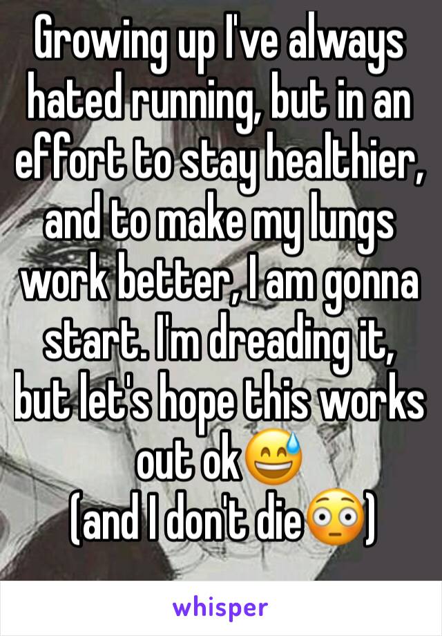 Growing up I've always hated running, but in an effort to stay healthier, and to make my lungs work better, I am gonna start. I'm dreading it, but let's hope this works out ok😅
 (and I don't die😳)