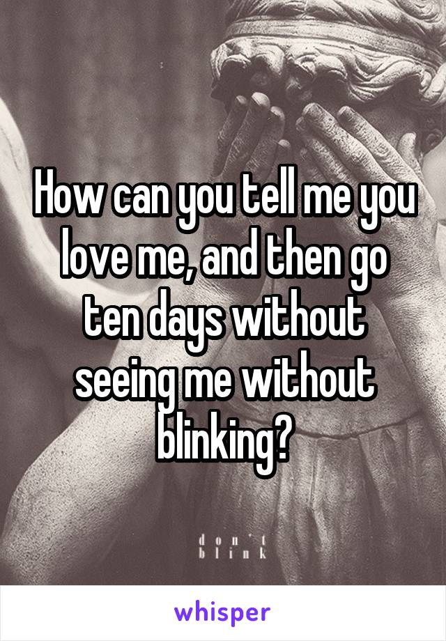 How can you tell me you love me, and then go ten days without seeing me without blinking?