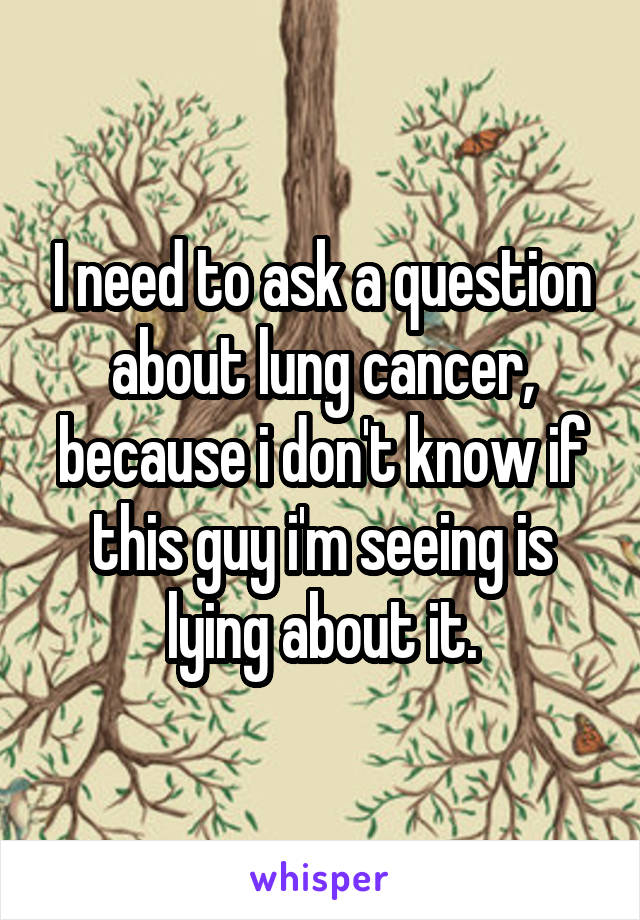 I need to ask a question about lung cancer, because i don't know if this guy i'm seeing is lying about it.