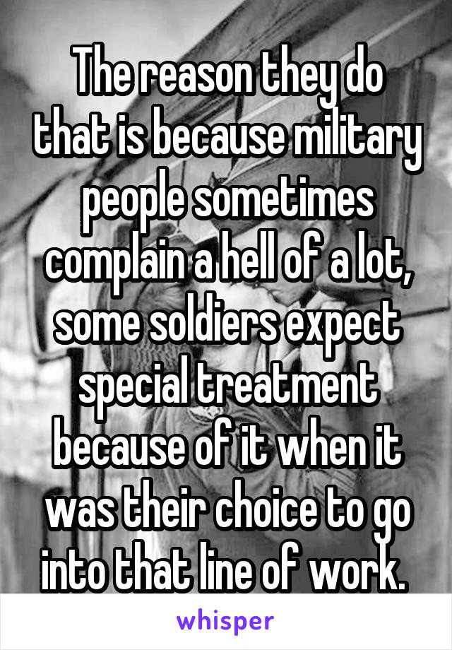 The reason they do that is because military people sometimes complain a hell of a lot, some soldiers expect special treatment because of it when it was their choice to go into that line of work. 