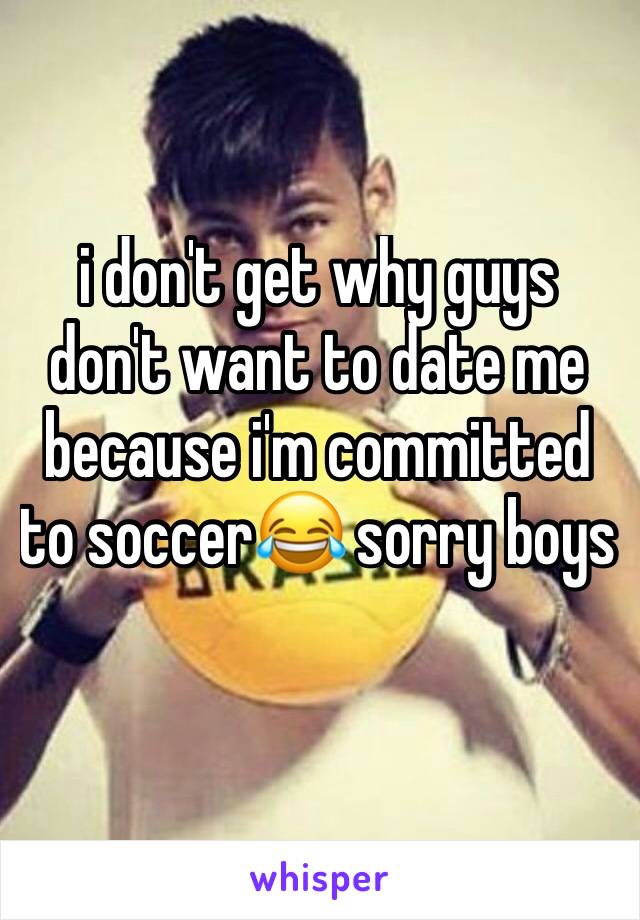 i don't get why guys don't want to date me because i'm committed to soccer😂 sorry boys