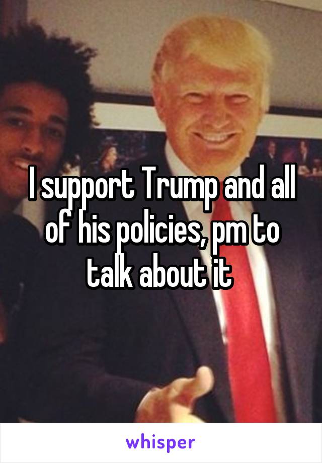 I support Trump and all of his policies, pm to talk about it 