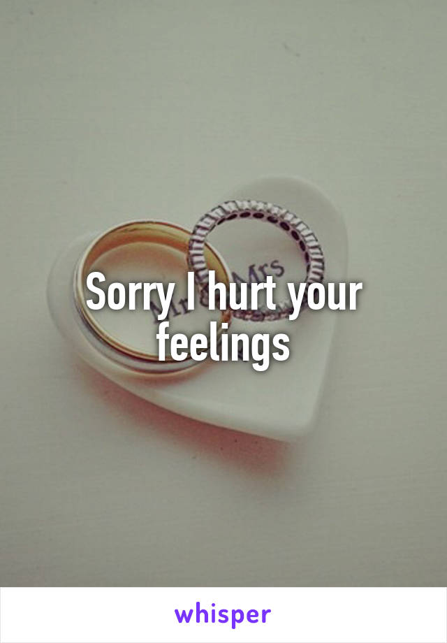 Sorry I hurt your feelings