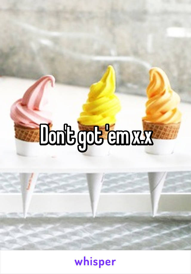 Don't got 'em x.x