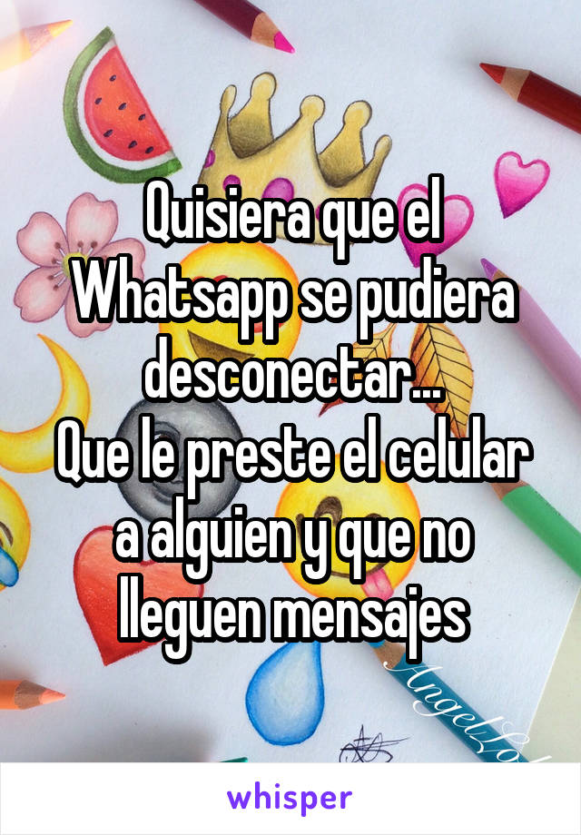 Quisiera que el Whatsapp se pudiera desconectar...
Que le preste el celular a alguien y que no lleguen mensajes