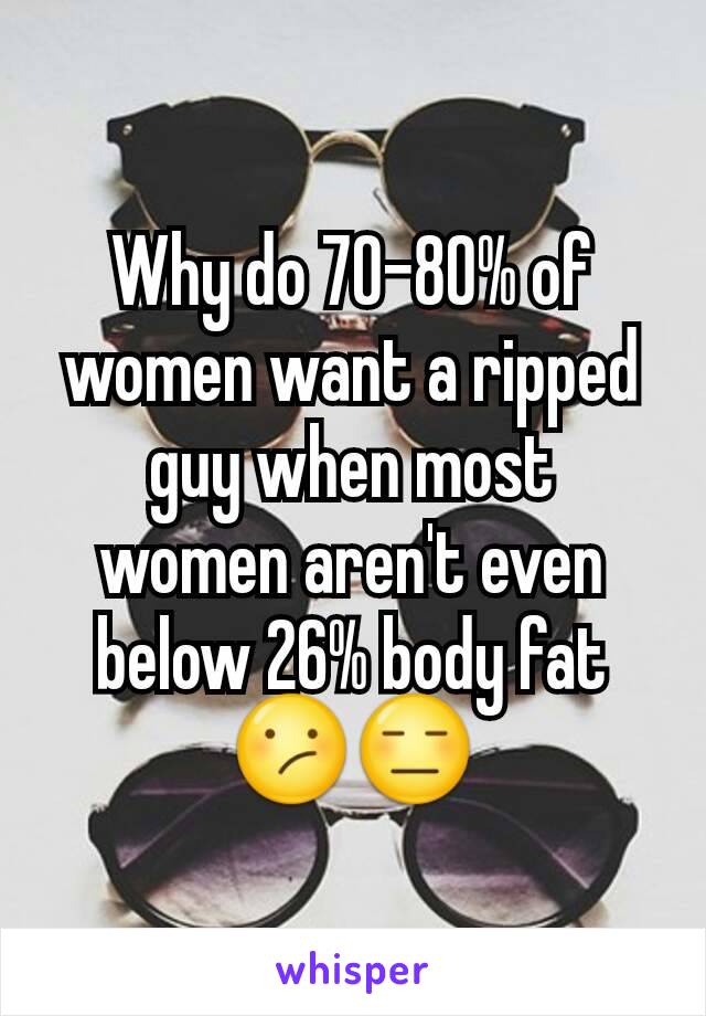 Why do 70-80% of women want a ripped guy when most  women aren't even below 26% body fat 😕😑