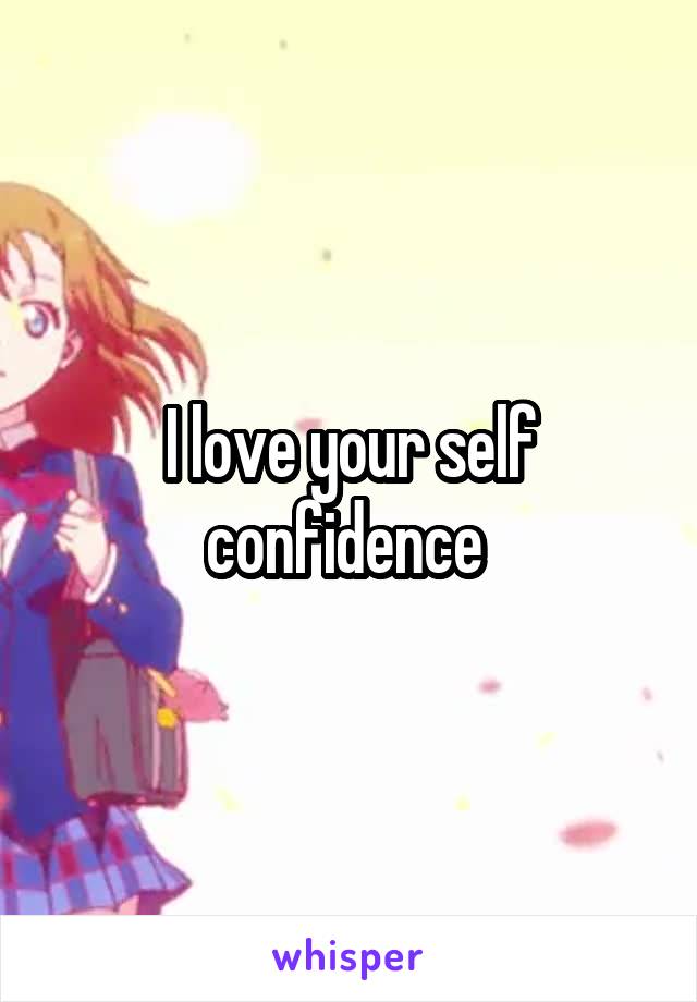 I love your self confidence 