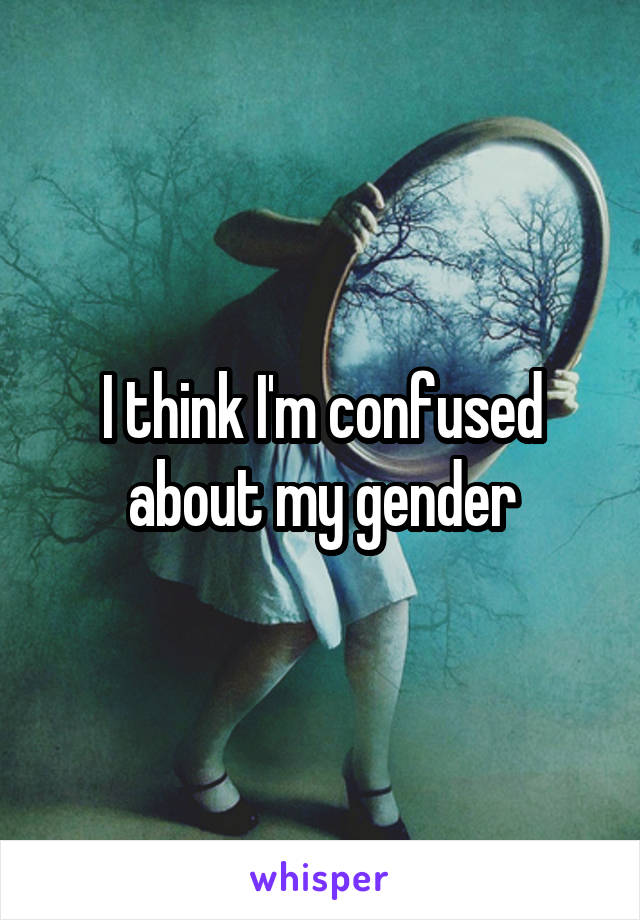 I think I'm confused about my gender