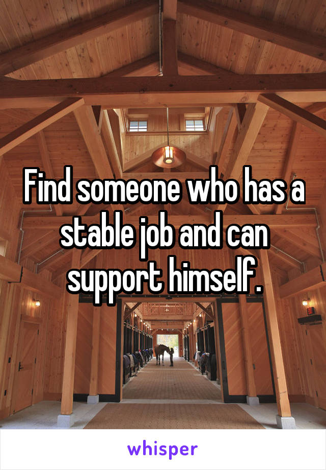 Find someone who has a stable job and can support himself.