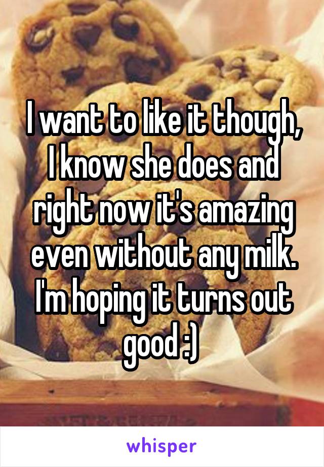 I want to like it though, I know she does and right now it's amazing even without any milk. I'm hoping it turns out good :) 