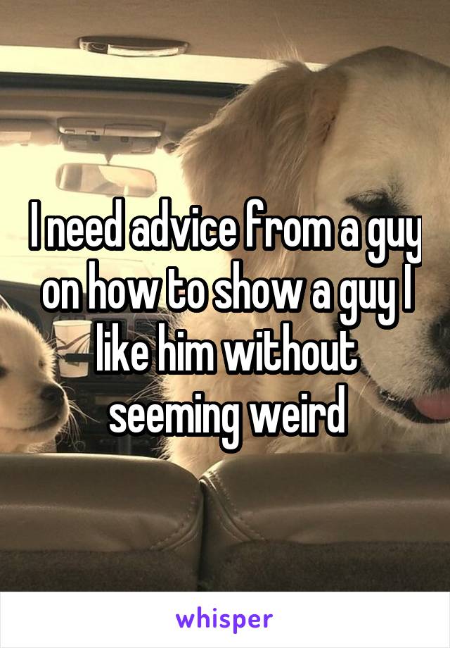 I need advice from a guy on how to show a guy I like him without seeming weird