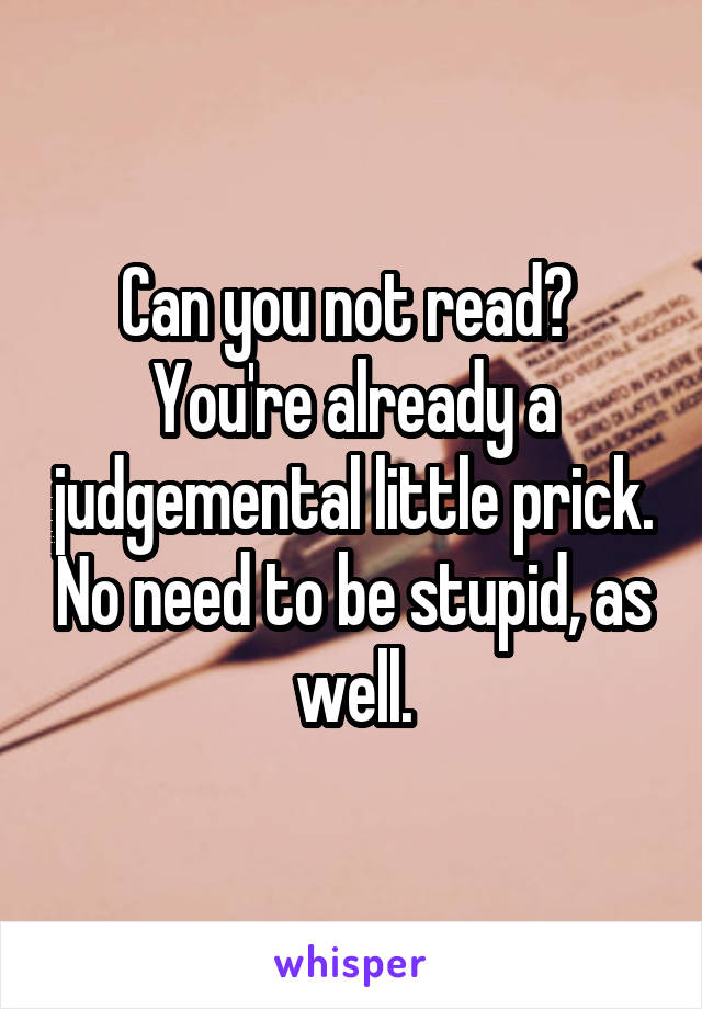 Can you not read?  You're already a judgemental little prick. No need to be stupid, as well.