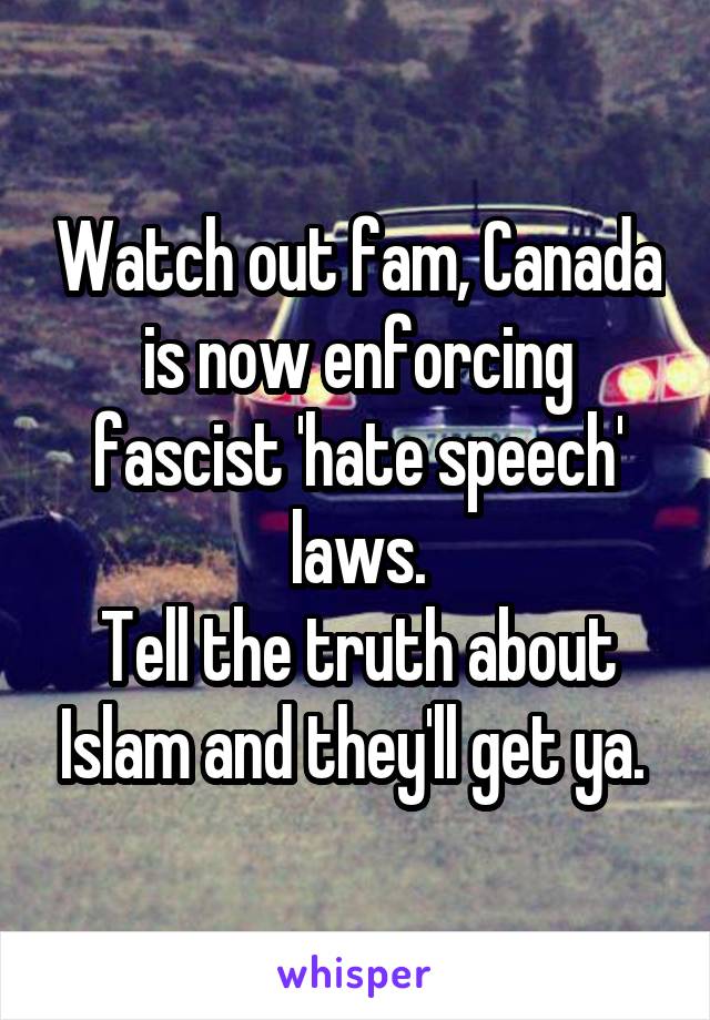 Watch out fam, Canada is now enforcing fascist 'hate speech' laws.
Tell the truth about Islam and they'll get ya. 