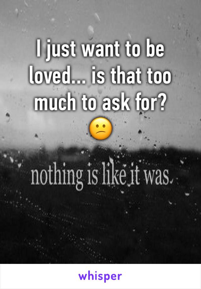 I just want to be loved... is that too much to ask for?
😕