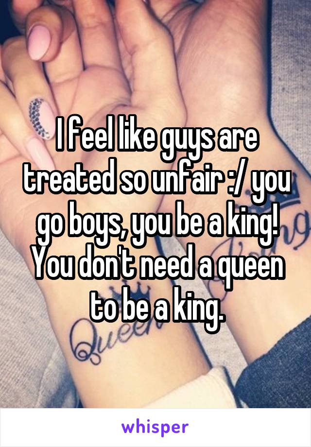 I feel like guys are treated so unfair :/ you go boys, you be a king! You don't need a queen to be a king.