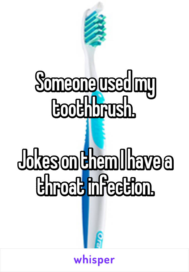 Someone used my toothbrush. 

Jokes on them I have a throat infection.