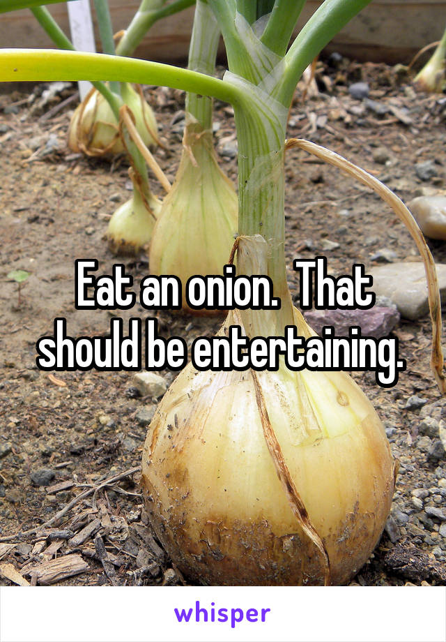 Eat an onion.  That should be entertaining. 