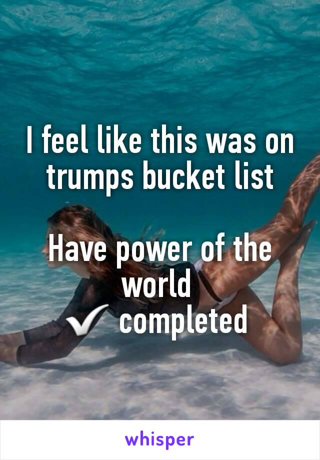 I feel like this was on trumps bucket list

Have power of the world 
✅ completed 