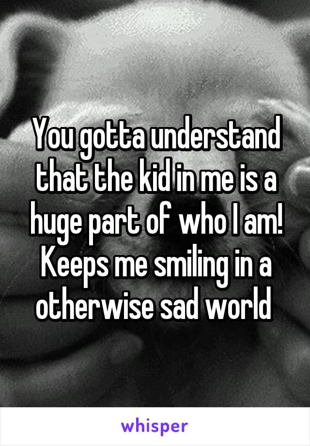 You gotta understand that the kid in me is a huge part of who I am! Keeps me smiling in a otherwise sad world 