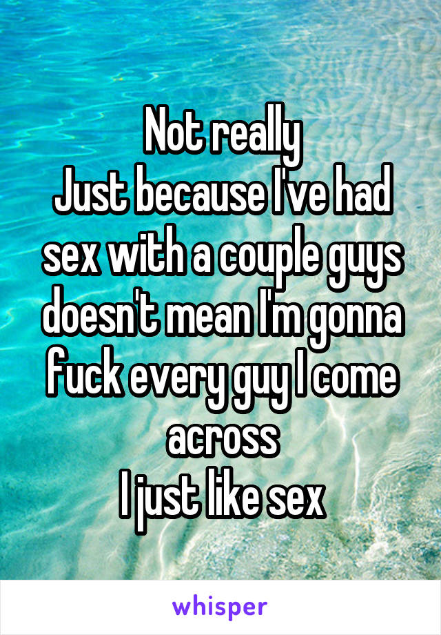 Not really
Just because I've had sex with a couple guys doesn't mean I'm gonna fuck every guy I come across
I just like sex