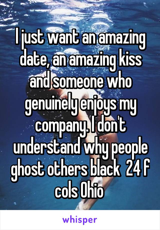 I just want an amazing date, an amazing kiss and someone who genuinely enjoys my company. I don't understand why people ghost others black  24 f cols Ohio 