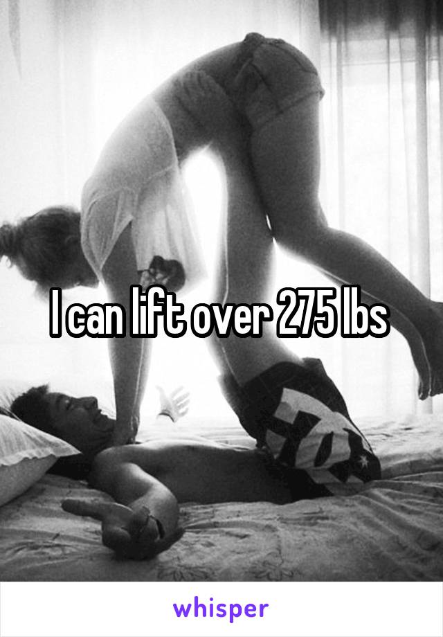 I can lift over 275 lbs 