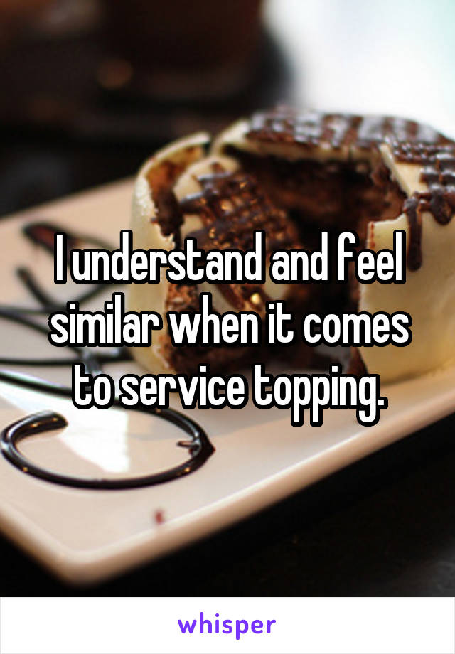 I understand and feel similar when it comes to service topping.