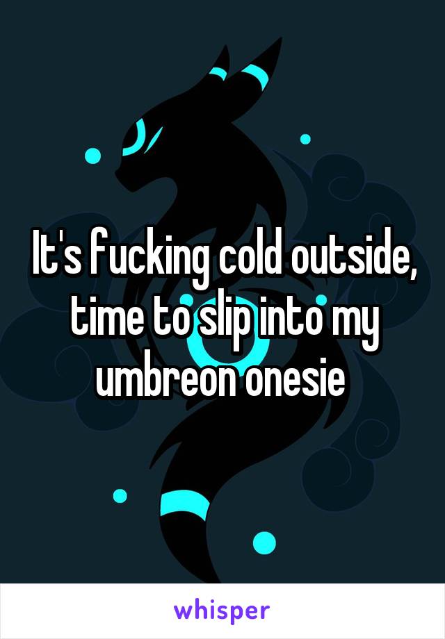 It's fucking cold outside, time to slip into my umbreon onesie 