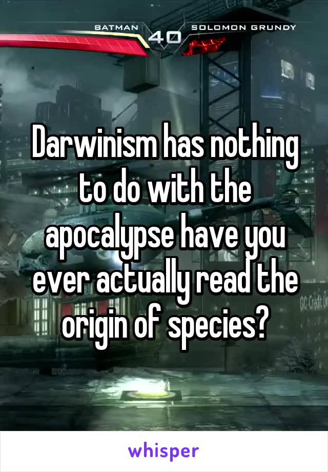 Darwinism has nothing to do with the apocalypse have you ever actually read the origin of species?