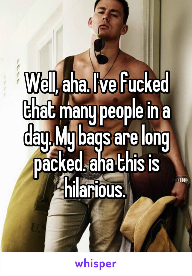 Well, aha. I've fucked that many people in a day. My bags are long packed. aha this is hilarious. 