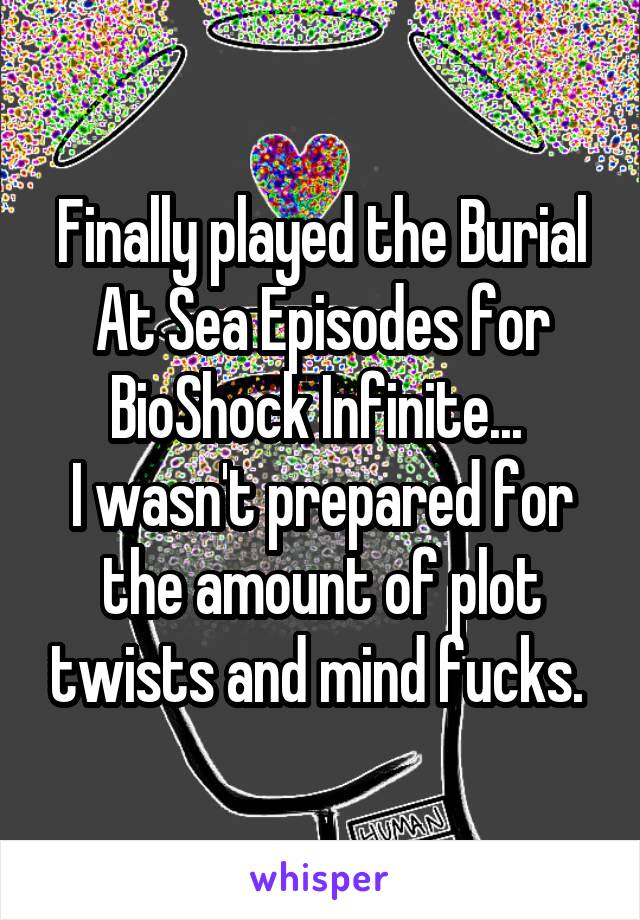 Finally played the Burial At Sea Episodes for BioShock Infinite... 
I wasn't prepared for the amount of plot twists and mind fucks. 