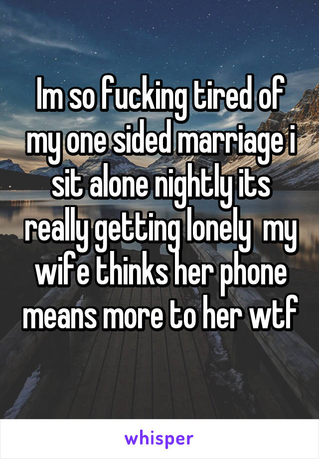 Im so fucking tired of my one sided marriage i sit alone nightly its really getting lonely  my wife thinks her phone means more to her wtf 