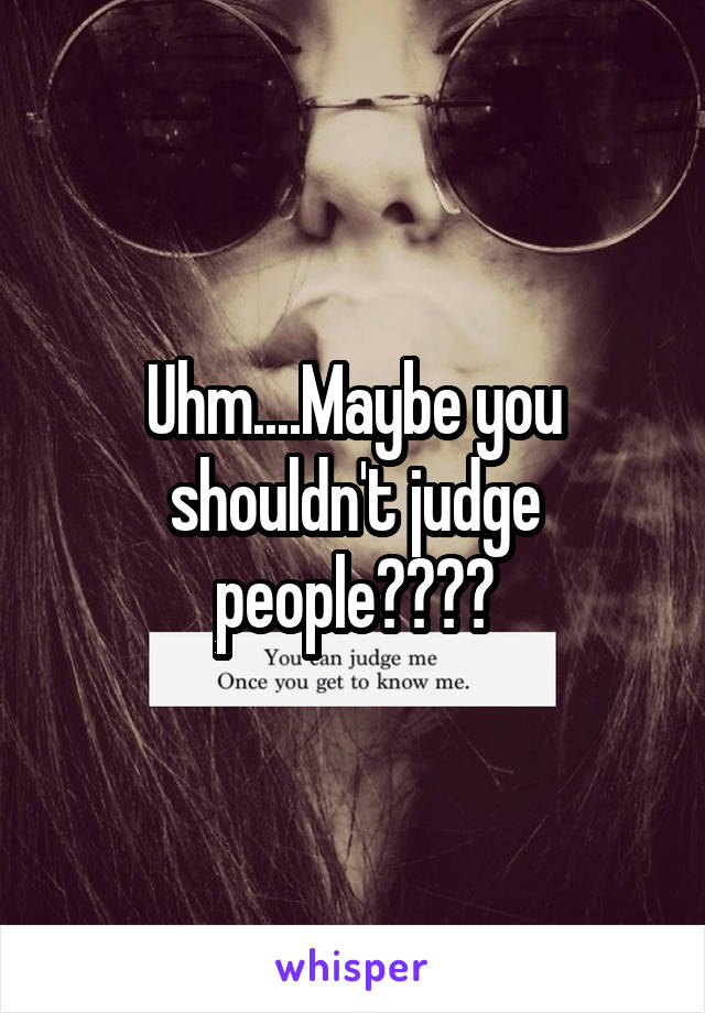 Uhm....Maybe you shouldn't judge people????