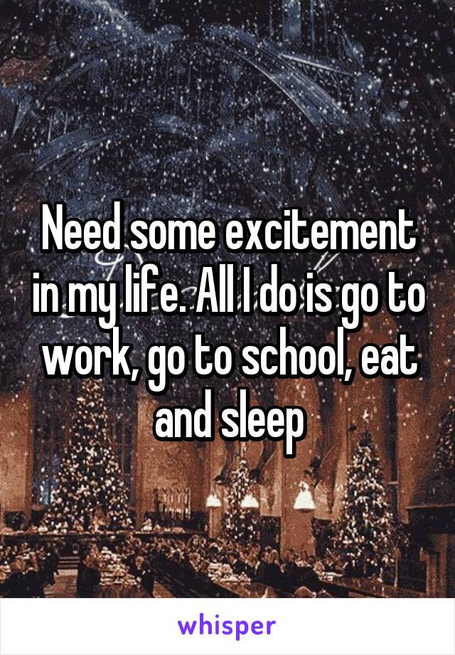 Need some excitement in my life. All I do is go to work, go to school, eat and sleep