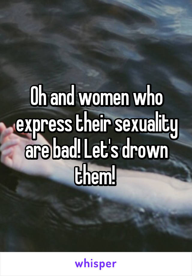 Oh and women who express their sexuality are bad! Let's drown them! 