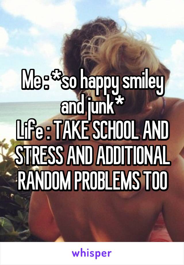 Me : *so happy smiley and junk*
Life : TAKE SCHOOL AND STRESS AND ADDITIONAL RANDOM PROBLEMS TOO